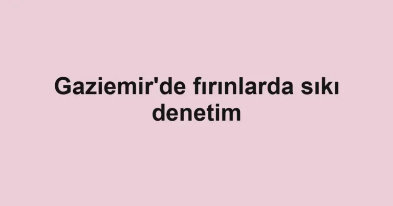 Gaziemir'de fırınlarda sıkı denetim