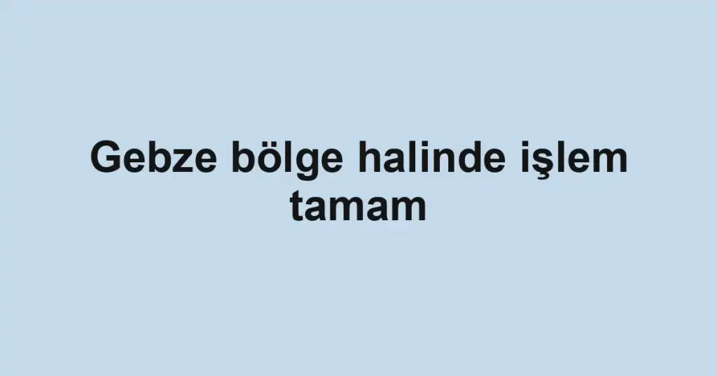Gebze bölge halinde işlem tamam