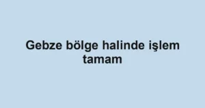 Gebze bölge halinde işlem tamam