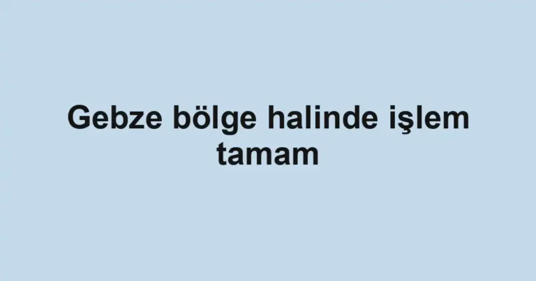 Gebze bölge halinde işlem tamam