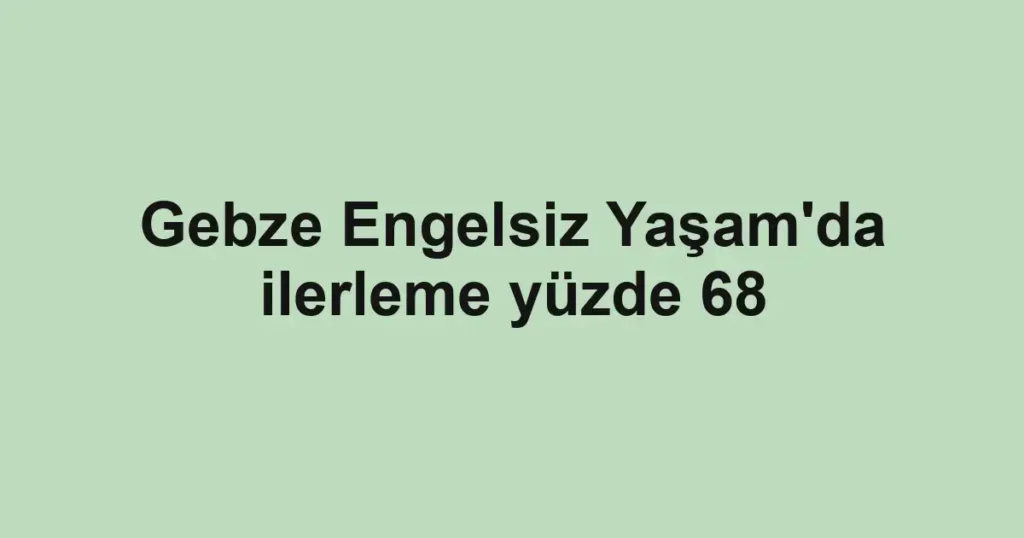 Gebze Engelsiz Yaşam'da ilerleme yüzde 68