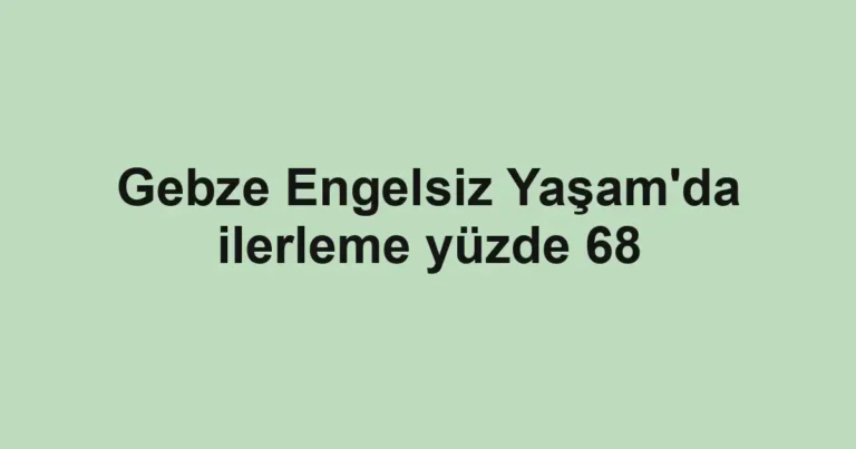 Gebze Engelsiz Yaşam'da ilerleme yüzde 68