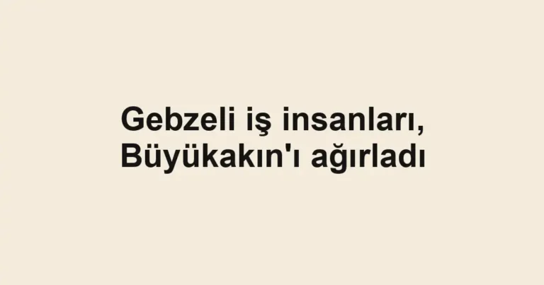 Gebzeli iş insanları, Büyükakın'ı ağırladı