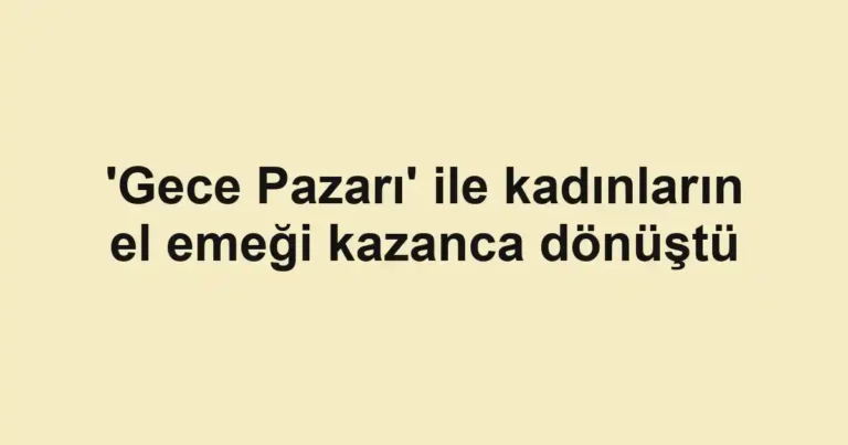 'Gece Pazarı' ile kadınların el emeği kazanca dönüştü