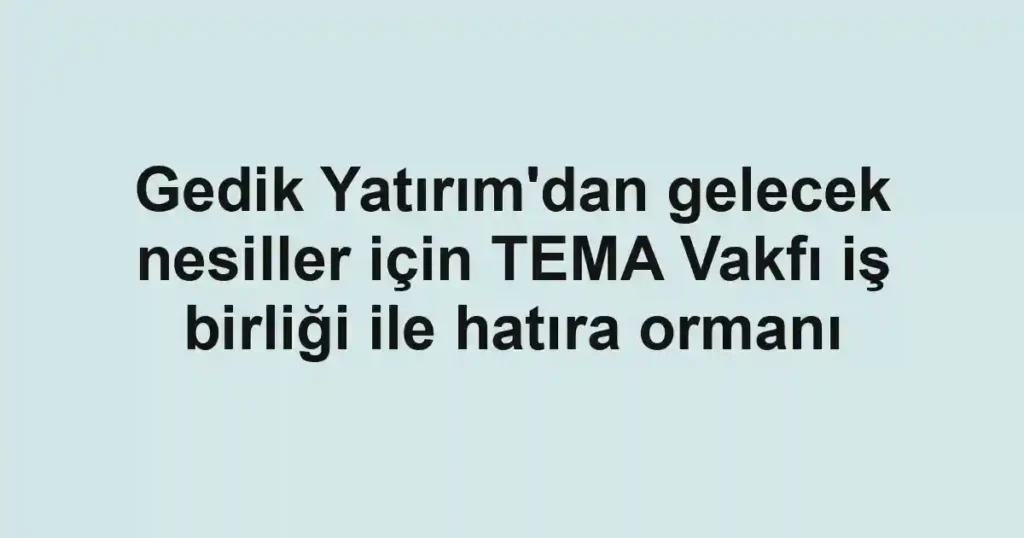 Gedik Yatırım'dan gelecek nesiller için TEMA Vakfı iş birliği ile hatıra ormanı