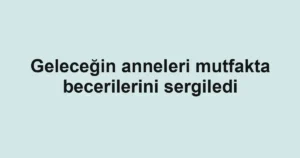Geleceğin anneleri mutfakta becerilerini sergiledi
