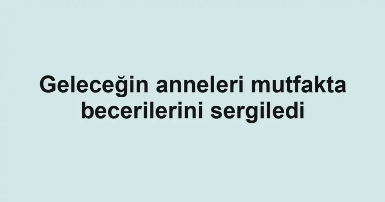 Geleceğin anneleri mutfakta becerilerini sergiledi