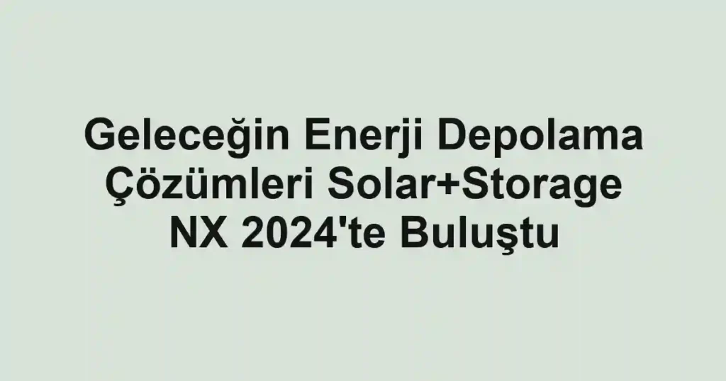 Geleceğin Enerji Depolama Çözümleri Solar+Storage NX 2024'te Buluştu