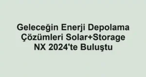 Geleceğin Enerji Depolama Çözümleri Solar+Storage NX 2024'te Buluştu