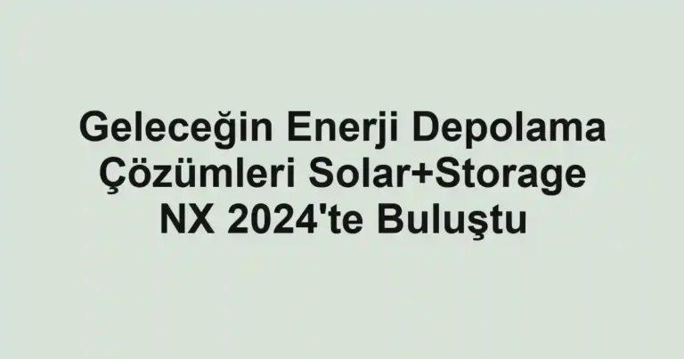 Geleceğin Enerji Depolama Çözümleri Solar+Storage NX 2024'te Buluştu