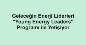 Geleceğin Enerji Liderleri "Young Energy Leaders" Programı ile Yetişiyor