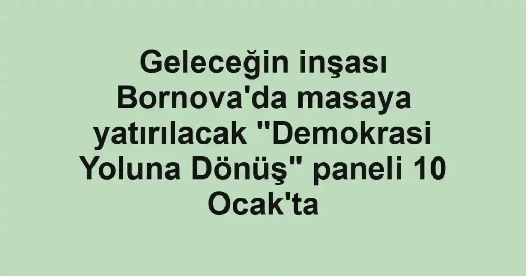 Geleceğin inşası Bornova'da masaya yatırılacak "Demokrasi Yoluna Dönüş" paneli 10 Ocak'ta