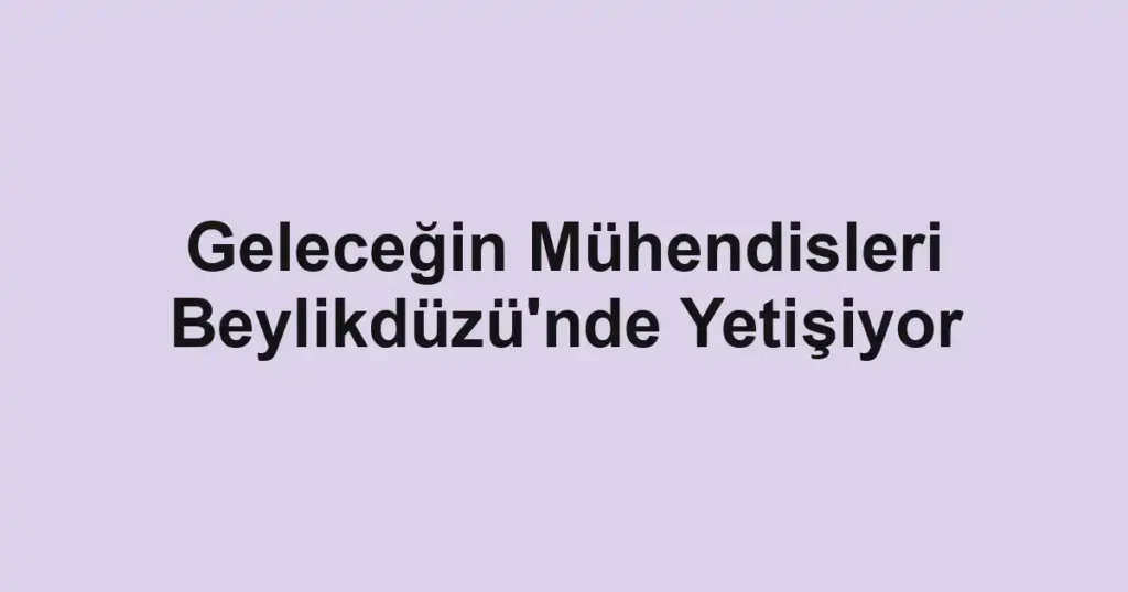 Geleceğin Mühendisleri Beylikdüzü'nde Yetişiyor