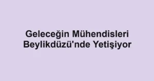 Geleceğin Mühendisleri Beylikdüzü'nde Yetişiyor