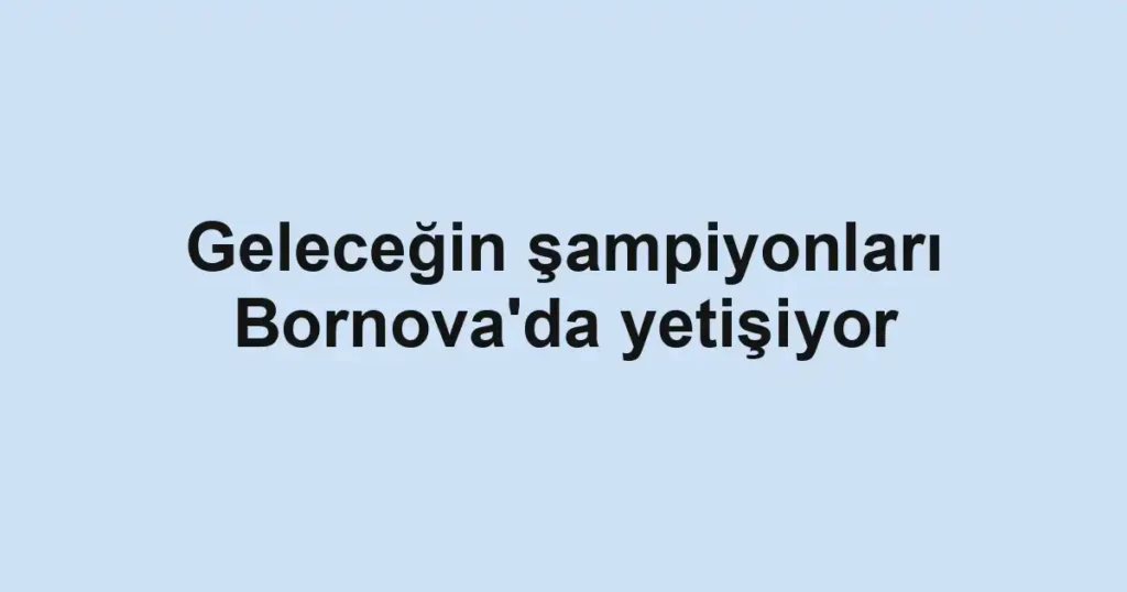 Geleceğin şampiyonları Bornova'da yetişiyor