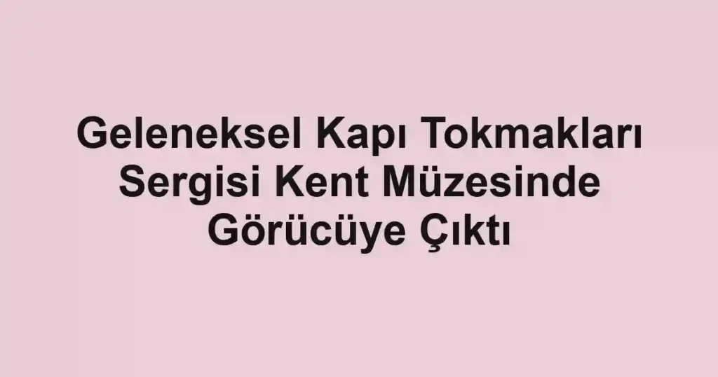 Geleneksel Kapı Tokmakları Sergisi Kent Müzesinde Görücüye Çıktı