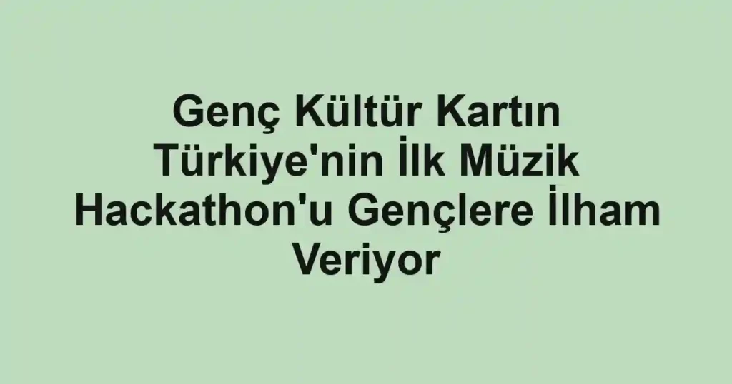 Genç Kültür Kartın Türkiye'nin İlk Müzik Hackathon'u Gençlere İlham Veriyor
