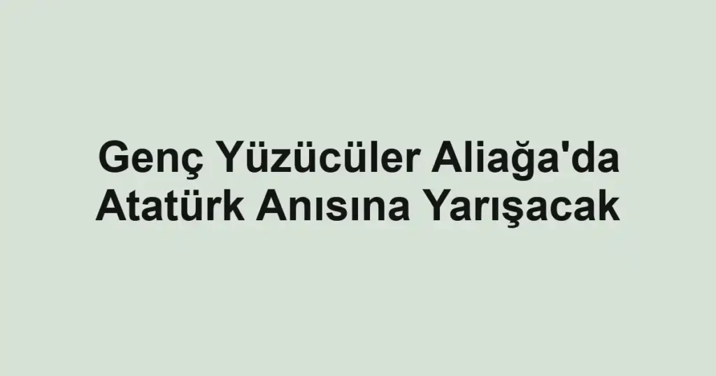 Genç Yüzücüler Aliağa'da Atatürk Anısına Yarışacak