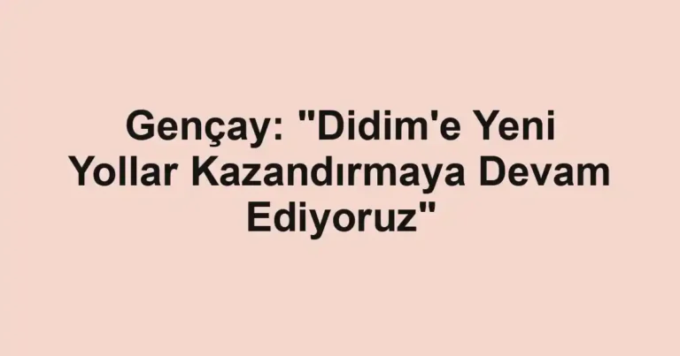 Gençay: "Didim'e Yeni Yollar Kazandırmaya Devam Ediyoruz"