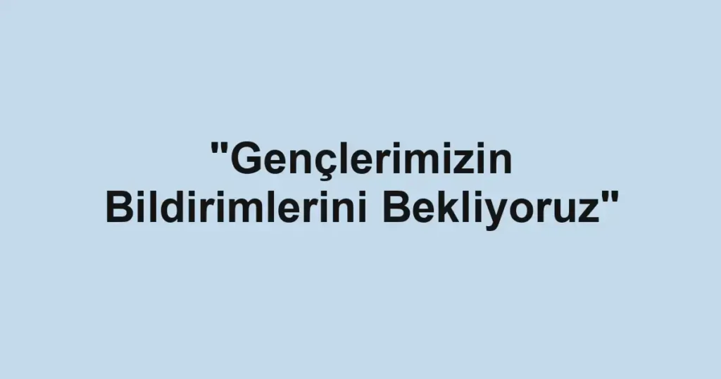 "Gençlerimizin Bildirimlerini Bekliyoruz"