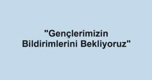 "Gençlerimizin Bildirimlerini Bekliyoruz"