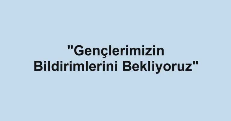 "Gençlerimizin Bildirimlerini Bekliyoruz"