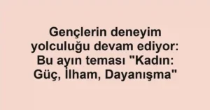 Gençlerin deneyim yolculuğu devam ediyor: Bu ayın teması "Kadın: Güç, İlham, Dayanışma"