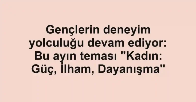 Gençlerin deneyim yolculuğu devam ediyor: Bu ayın teması "Kadın: Güç, İlham, Dayanışma"