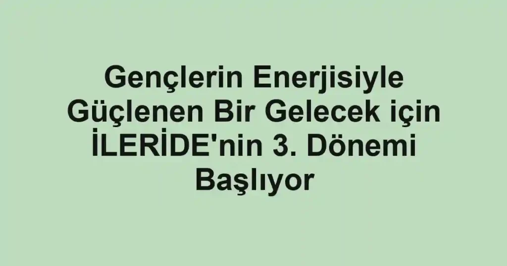 Gençlerin Enerjisiyle Güçlenen Bir Gelecek için İLERİDE'nin 3. Dönemi Başlıyor
