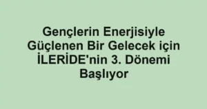 Gençlerin Enerjisiyle Güçlenen Bir Gelecek için İLERİDE'nin 3. Dönemi Başlıyor