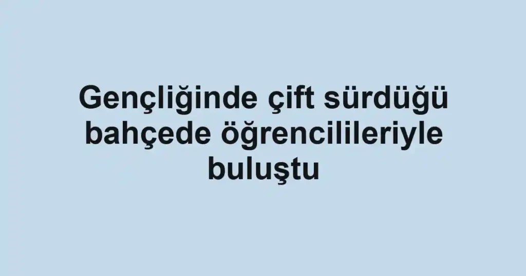 Gençliğinde çift sürdüğü bahçede öğrencilileriyle buluştu