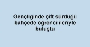 Gençliğinde çift sürdüğü bahçede öğrencilileriyle buluştu