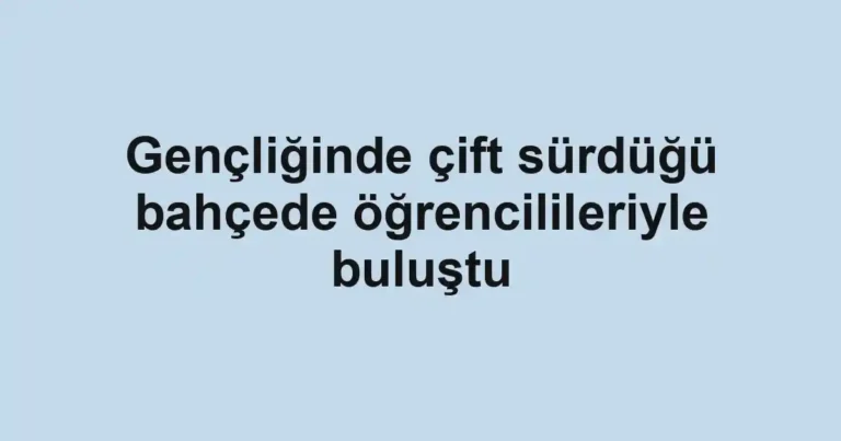 Gençliğinde çift sürdüğü bahçede öğrencilileriyle buluştu