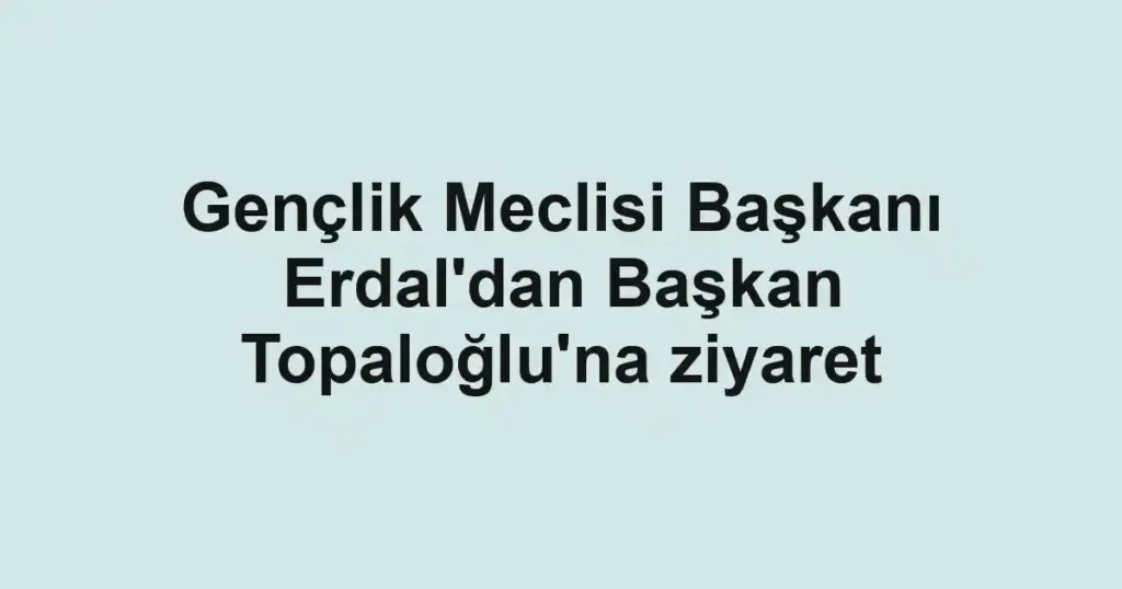 Gençlik Meclisi Başkanı Erdal'dan Başkan Topaloğlu'na ziyaret