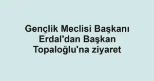 Gençlik Meclisi Başkanı Erdal'dan Başkan Topaloğlu'na ziyaret