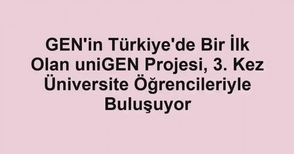 GEN'in Türkiye'de Bir İlk Olan uniGEN Projesi, 3. Kez Üniversite Öğrencileriyle Buluşuyor