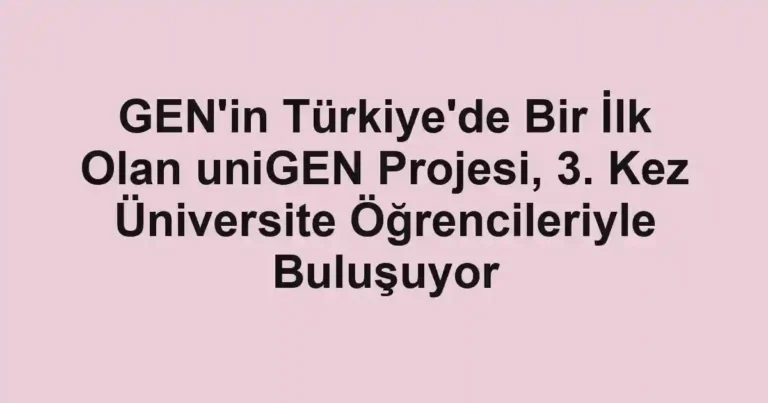 GEN'in Türkiye'de Bir İlk Olan uniGEN Projesi, 3. Kez Üniversite Öğrencileriyle Buluşuyor