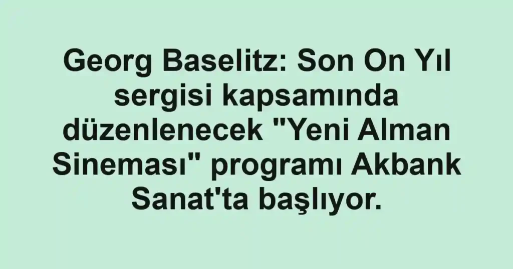 Georg Baselitz: Son On Yıl sergisi kapsamında düzenlenecek "Yeni Alman Sineması" programı Akbank Sanat'ta başlıyor.