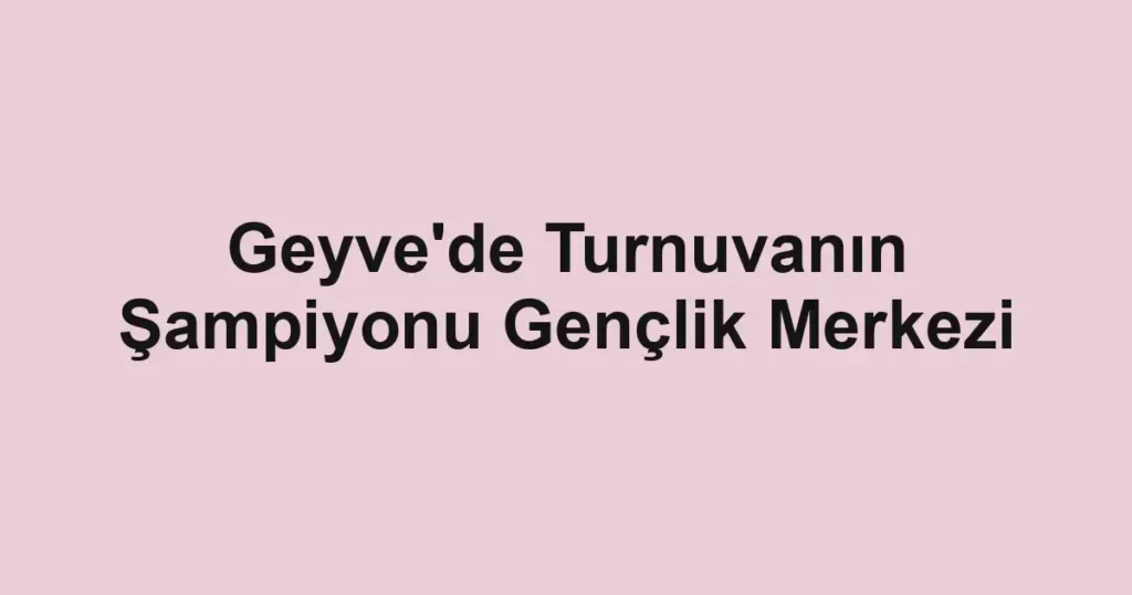 Geyve'de Turnuvanın Şampiyonu Gençlik Merkezi