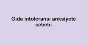 Gıda intoleransı anksiyete sebebi