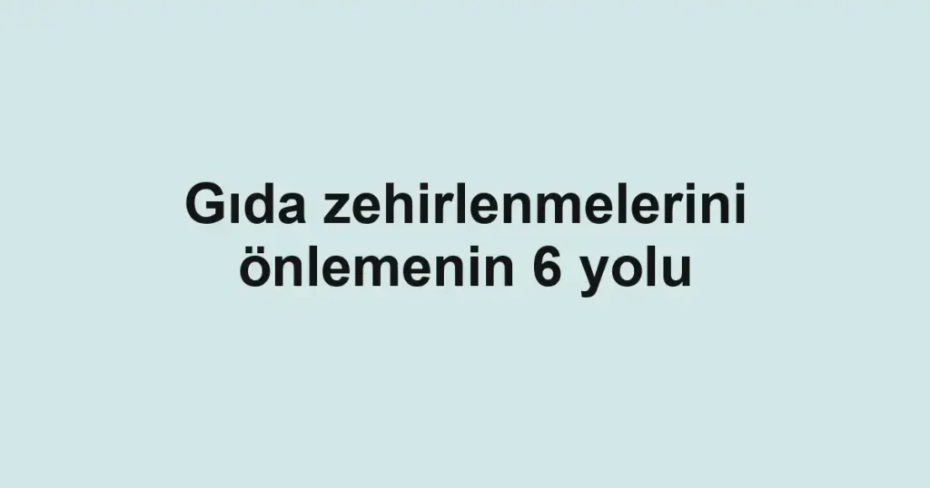 Gıda zehirlenmelerini önlemenin 6 yolu