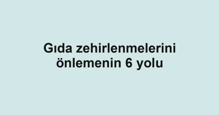 Gıda zehirlenmelerini önlemenin 6 yolu