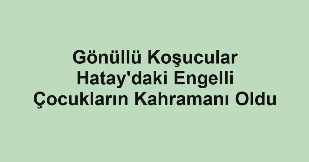 Gönüllü Koşucular Hatay'daki Engelli Çocukların Kahramanı Oldu