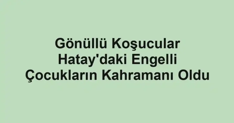 Gönüllü Koşucular Hatay'daki Engelli Çocukların Kahramanı Oldu
