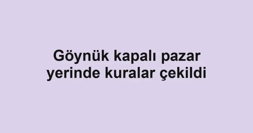 Göynük kapalı pazar yerinde kuralar çekildi