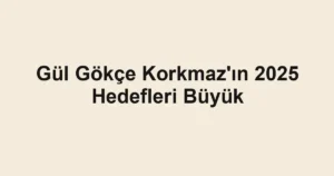 Gül Gökçe Korkmaz'ın 2025 Hedefleri Büyük