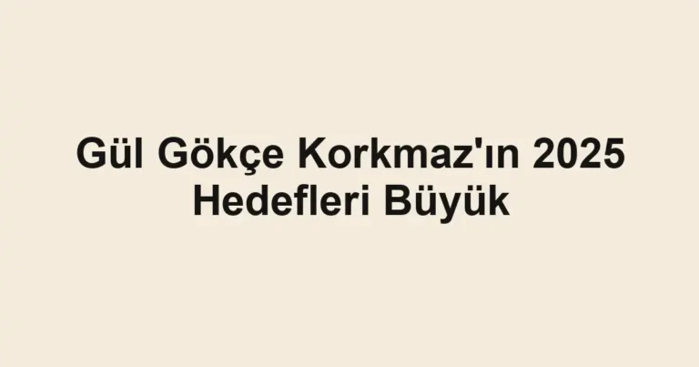 Gül Gökçe Korkmaz'ın 2025 Hedefleri Büyük