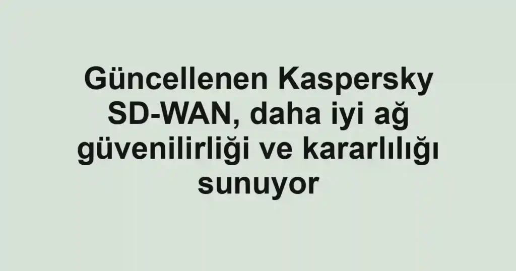 Güncellenen Kaspersky SD-WAN, daha iyi ağ güvenilirliği ve kararlılığı sunuyor