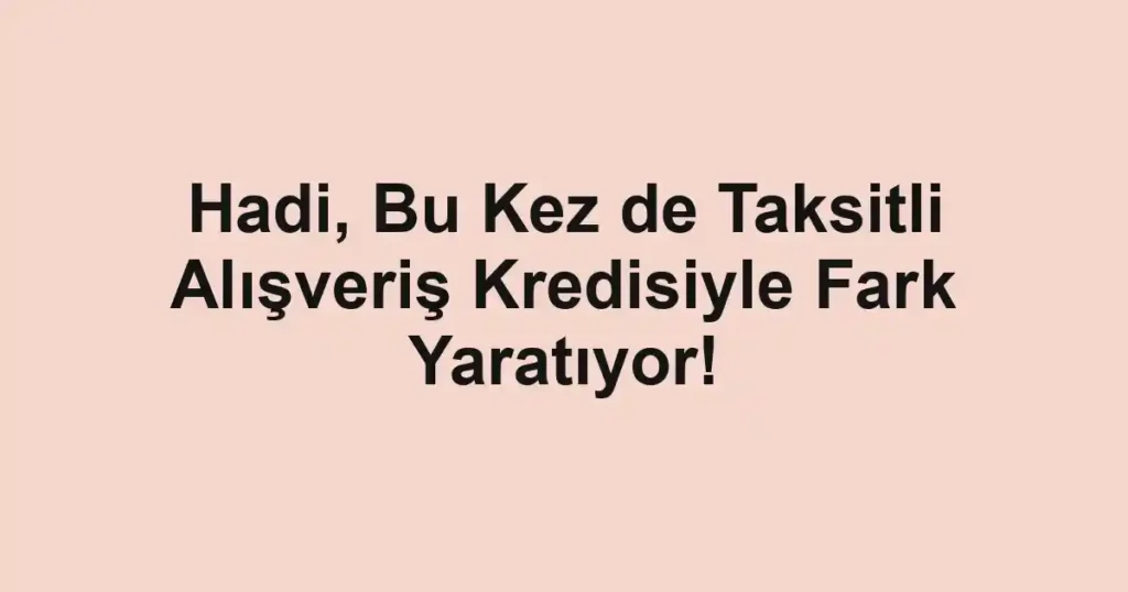 Hadi, Bu Kez de Taksitli Alışveriş Kredisiyle Fark Yaratıyor!