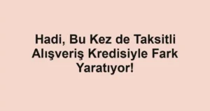 Hadi, Bu Kez de Taksitli Alışveriş Kredisiyle Fark Yaratıyor!